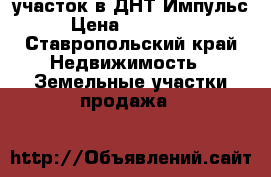 участок в ДНТ Импульс › Цена ­ 450 000 - Ставропольский край Недвижимость » Земельные участки продажа   